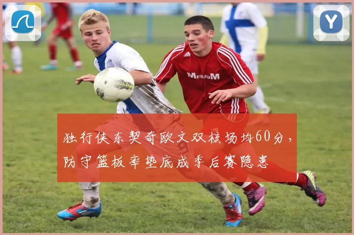 独行侠东契奇欧文双核场均60分，防守篮板率垫底成季后赛隐患