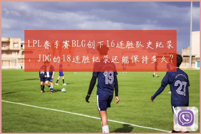 LPL春季赛BLG创下16连胜队史纪录，JDG的18连胜纪录还能保持多久？