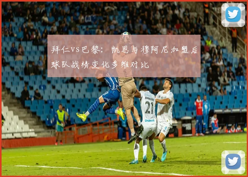 拜仁vs巴黎：凯恩与穆阿尼加盟后球队战绩变化多维对比